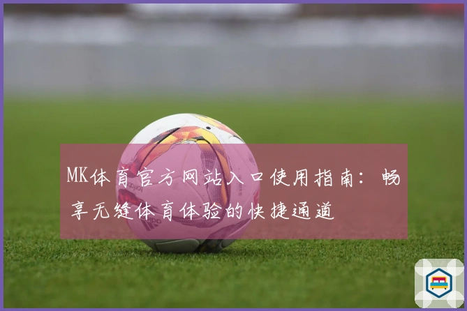 MK体育官方网站入口使用指南:畅享无缝体育体验的快捷通道