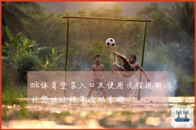 mk体育登录入口及使用流程说明，让您快速畅享运动乐趣