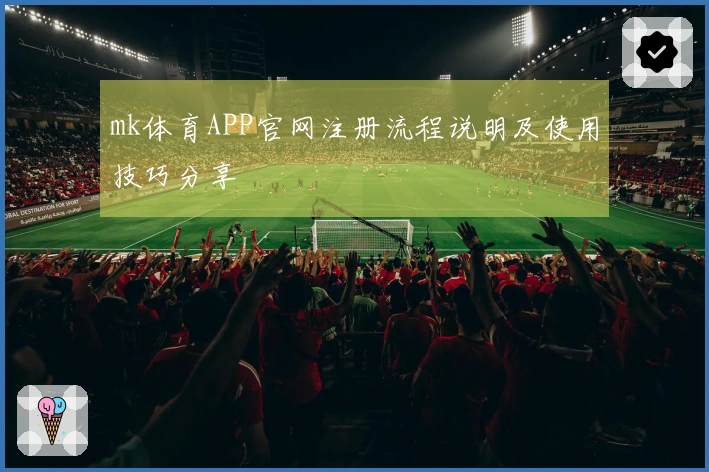 mk体育APP官网注册流程说明及使用技巧分享