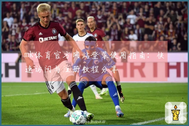 mk体育官方网站登录使用指南：快速访问与注册教程分享