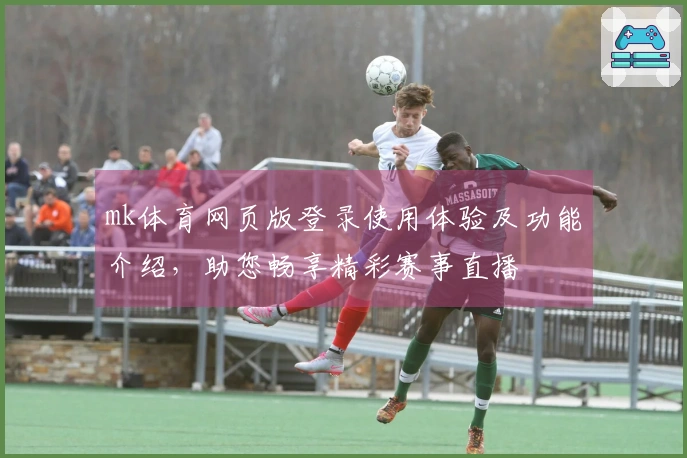 mk体育网页版登录使用体验及功能介绍，助您畅享精彩赛事直播