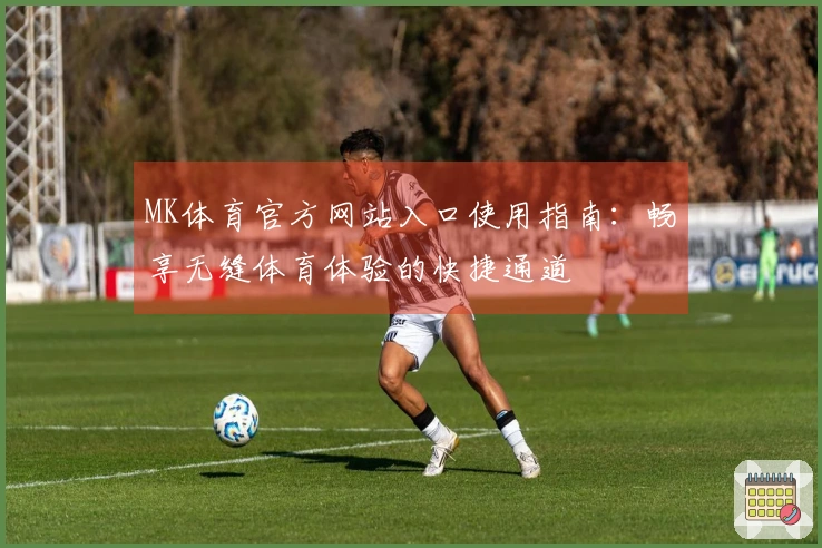 MK体育官方网站入口使用指南：畅享无缝体育体验的快捷通道