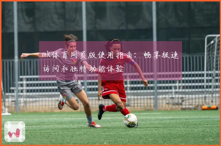 mk体育网页版使用指南：畅享极速访问和独特功能体验