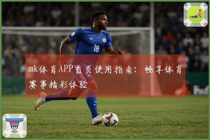 mk体育APP首页使用指南：畅享体育赛事精彩体验