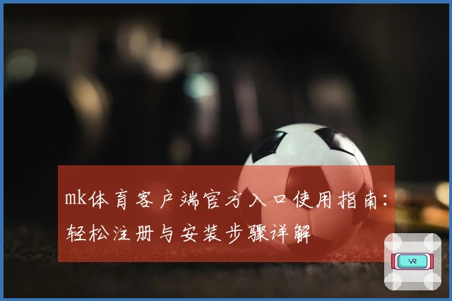 mk体育客户端官方入口使用指南：轻松注册与安装步骤详解