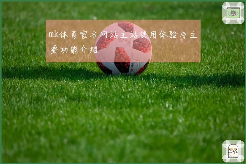 mk体育官方网站主站使用体验与主要功能介绍