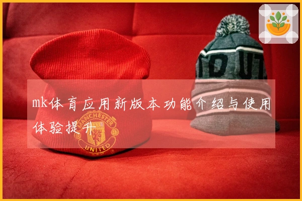 mk体育应用新版本功能介绍与使用体验提升