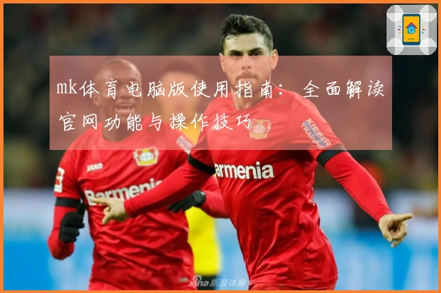 mk体育电脑版使用指南：全面解读官网功能与操作技巧