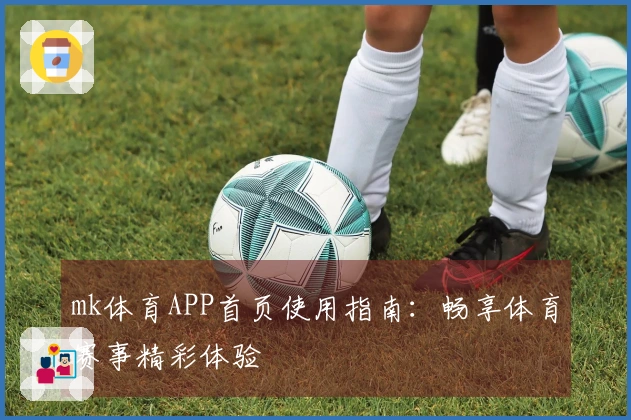 mk体育APP首页使用指南：畅享体育赛事精彩体验